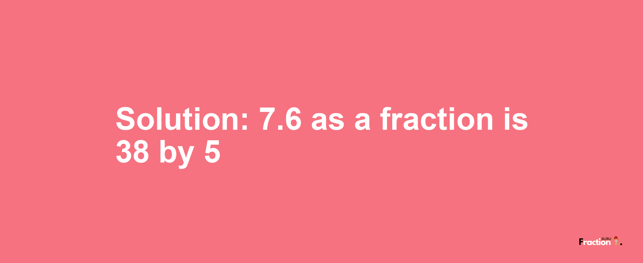Solution:7.6 as a fraction is 38/5